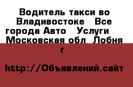 Водитель такси во Владивостоке - Все города Авто » Услуги   . Московская обл.,Лобня г.